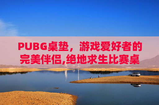 PUBG桌垫，游戏爱好者的完美伴侣,绝地求生比赛桌子多高