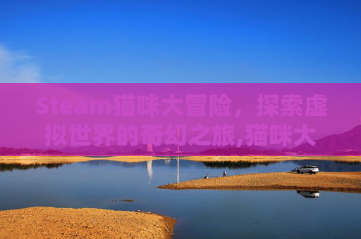 Steam猫咪大冒险，探索虚拟世界的奇幻之旅,猫咪大冒险有什么规律吗