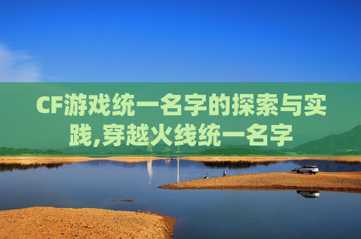 CF游戏统一名字的探索与实践,穿越火线统一名字