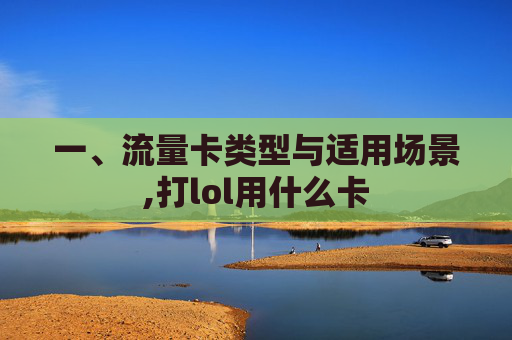 一、流量卡类型与适用场景,打lol用什么卡