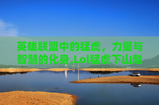 英雄联盟中的猛虎，力量与智慧的化身,Lol猛虎下山赵信皮肤值得买吗