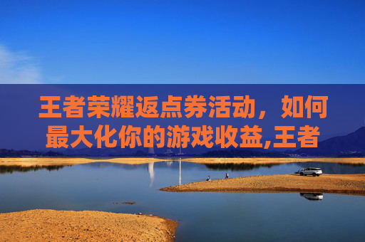 王者荣耀返点券活动，如何最大化你的游戏收益,王者荣耀返点券活动怎么领