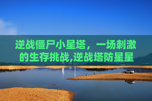 逆战僵尸小星塔，一场刺激的生存挑战,逆战塔防星星怎么打
