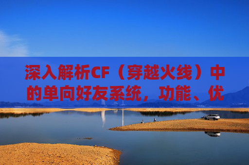 深入解析CF（穿越火线）中的单向好友系统，功能、优势与使用技巧,cfhd好友单挑-第1张图片-游戏守望资讯网