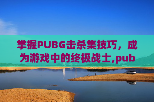 掌握PUBG击杀集技巧，成为游戏中的终极战士,pubgmobile击杀秀-第1张图片-游戏守望资讯网