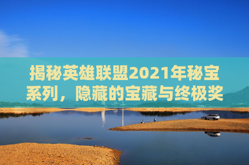 揭秘英雄联盟2021年秘宝系列，隐藏的宝藏与终极奖励,lol秘宝活动每个月都有吗-第1张图片-游戏守望资讯网