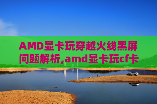 AMD显卡玩穿越火线黑屏问题解析,amd显卡玩cf卡-第1张图片-游戏守望资讯网 AMD显卡玩穿越火线黑屏问题解析,amd显卡玩cf卡-第1张图片-游戏守望资讯网