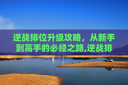 逆战排位升级攻略，从新手到高手的必经之路,逆战排位升级快吗-第1张图片-游戏守望资讯网
