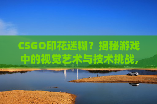 CSGO印花迷糊？揭秘游戏中的视觉艺术与技术挑战,csgo看印花全都是糊的怎么办