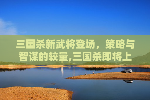 三国杀新武将登场,策略与智谋的较量,三国杀即将上线2021的武将-第1张图片-游戏守望资讯网 三国杀新武将登场,策略与智谋的较量,三国杀即将上线2021的武将-第1张图片-游戏守望资讯网