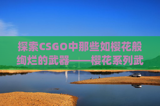 探索CSGO中那些如樱花般绚烂的武器——樱花系列武器深度解析,csgo樱花系列皮肤-第1张图片-游戏守望资讯网