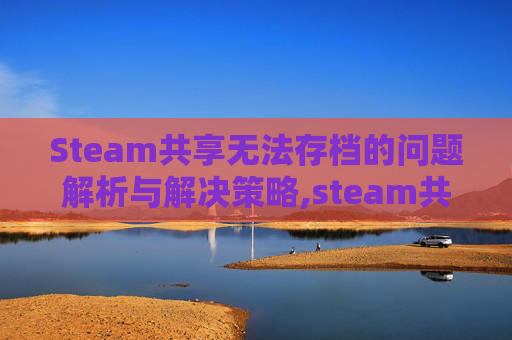 Steam共享无法存档的问题解析与解决策略,steam共享后存档会共享吗