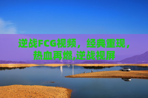 逆战FCG视频，经典重现，热血再燃,逆战视屏
