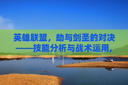 英雄联盟，劫与剑圣的对决——技能分析与战术运用,lol劫和剑圣谁厉害