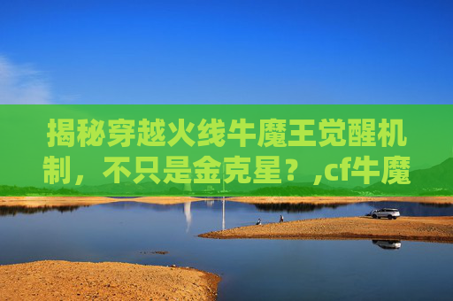 揭秘穿越火线牛魔王觉醒机制，不只是金克星？,cf牛魔王觉醒石怎么弄