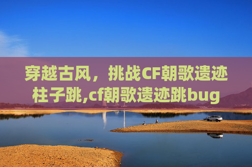 穿越古风,挑战CF朝歌遗迹柱子跳,cf朝歌遗迹跳bug-第1张图片-游戏守望资讯网 穿越古风,挑战CF朝歌遗迹柱子跳,cf朝歌遗迹跳bug-第1张图片-游戏守望资讯网