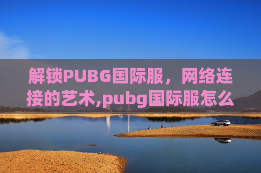 解锁PUBG国际服，网络连接的艺术,pubg国际服怎么登录老是服务器繁忙