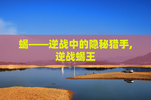 蝎——逆战中的隐秘猎手,逆战蝎王