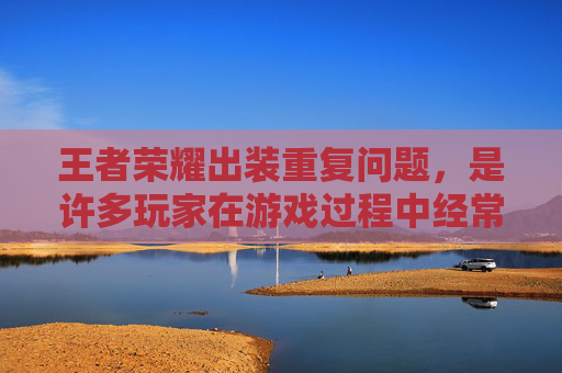 王者荣耀出装重复问题，是许多玩家在游戏过程中经常遇到的问题。为了解决这个问题，我们需要从多个角度进行分析和探讨。,王者荣耀 出装 重复出装