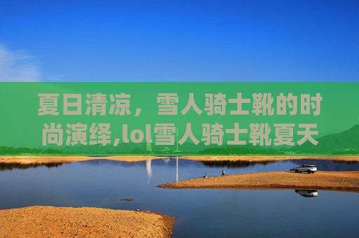 夏日清凉，雪人骑士靴的时尚演绎,lol雪人骑士靴夏天能穿吗