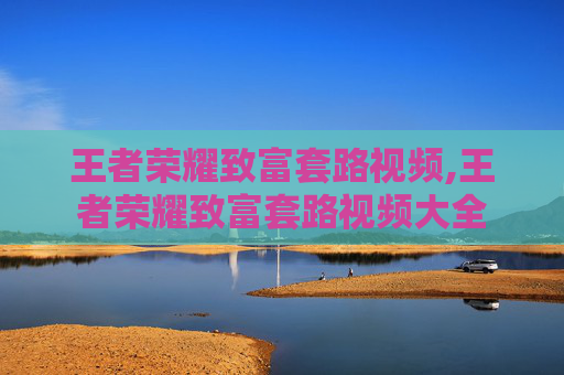 王者荣耀致富套路视频,王者荣耀致富套路视频大全