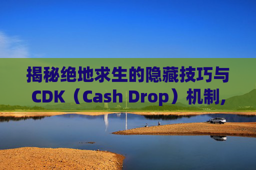 揭秘绝地求生的隐藏技巧与CDK（Cash Drop）机制,cdkpubg领取教程