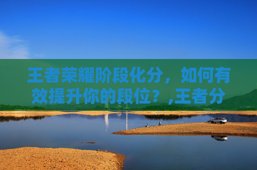 王者荣耀阶段化分，如何有效提升你的段位？,王者分段规则