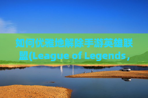 如何优雅地解除手游英雄联盟(League of Legends，简称LOL)中的情侣关系？,手游lol解除情侣关系怎么弄