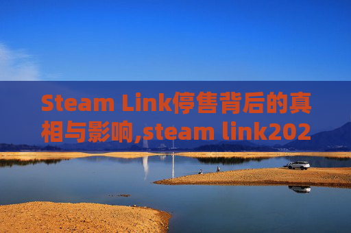 Steam Link停售背后的真相与影响,steam link2021