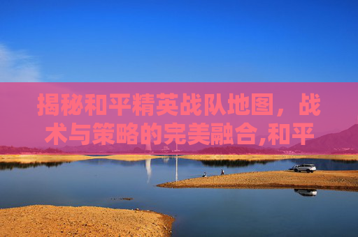揭秘和平精英战队地图，战术与策略的完美融合,和平精英战队位置