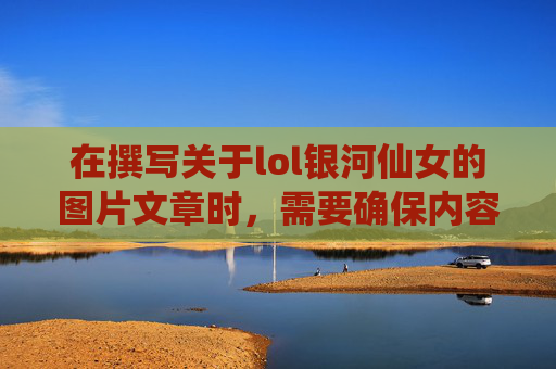 在撰写关于lol银河仙女的图片文章时，需要确保内容既吸引人又符合平台规范。以下是一个可能的文章标题和内容概要，,银河仙女壁纸