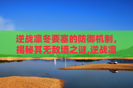 逆战凛冬要塞的防御机制，揭秘其无敌墙之谜,逆战凛冬要塞有无敌墙吗