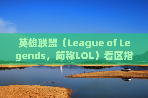 英雄联盟（League of Legends，简称LOL）看区指南