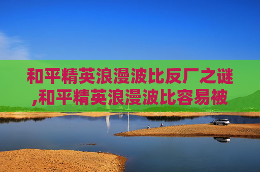 和平精英浪漫波比反厂之谜,和平精英浪漫波比容易被发现吗