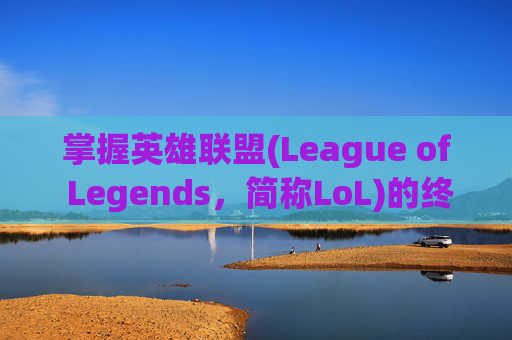 掌握英雄联盟(League of Legends，简称LoL)的终极宝典，从新手到高手的快速成长之路,英雄联盟宝典多久结束