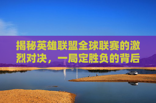 揭秘英雄联盟全球联赛的激烈对决，一局定胜负的背后故事,lol全球联赛总共几局啊