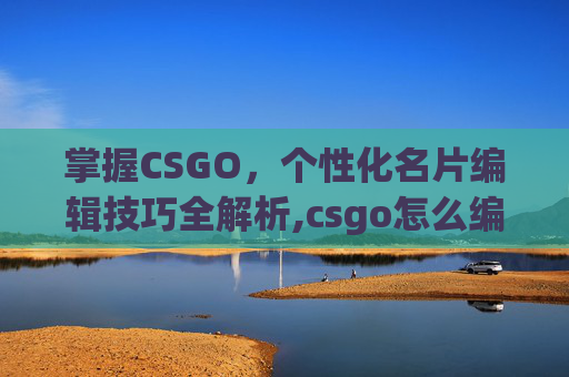 掌握CSGO，个性化名片编辑技巧全解析,csgo怎么编辑个人资料