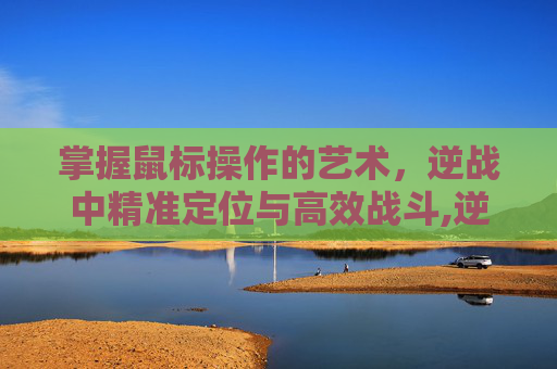 掌握鼠标操作的艺术，逆战中精准定位与高效战斗,逆战鼠标箭头设置怎么设置