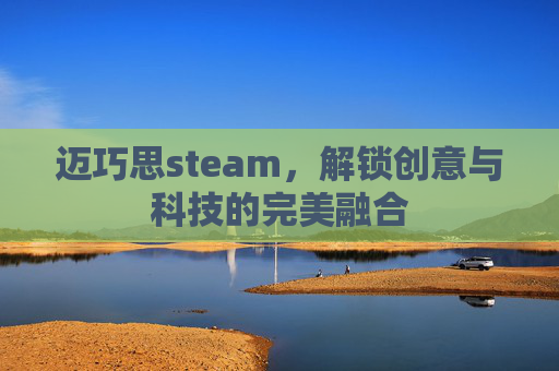 迈巧思steam，解锁创意与科技的完美融合