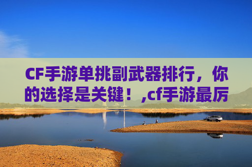 CF手游单挑副武器排行，你的选择是关键！,cf手游最厉害的副武器