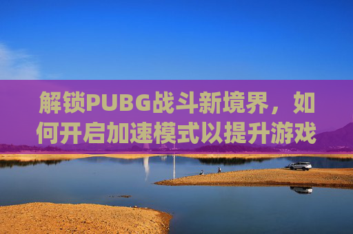 解锁PUBG战斗新境界，如何开启加速模式以提升游戏效率,pubg加速是哪个键