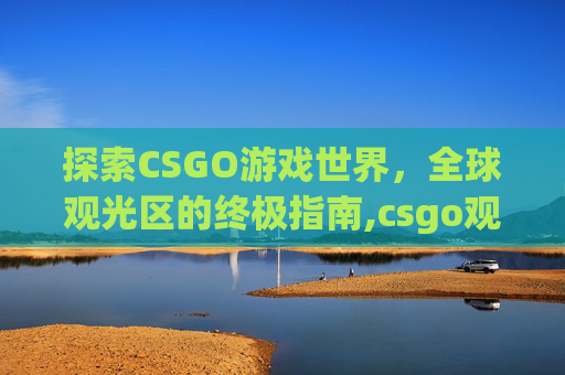 探索CSGO游戏世界，全球观光区的终极指南,csgo观战x光怎么开
