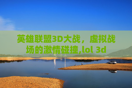 英雄联盟3D大战，虚拟战场的激情碰撞,lol 3d