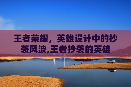 王者荣耀，英雄设计中的抄袭风波,王者抄袭的英雄