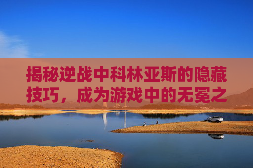 揭秘逆战中科林亚斯的隐藏技巧，成为游戏中的无冕之王,逆战科林亚斯一个人打法
