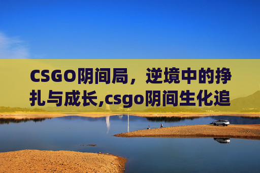 CSGO阴间局，逆境中的挣扎与成长,csgo阴间生化追击视频