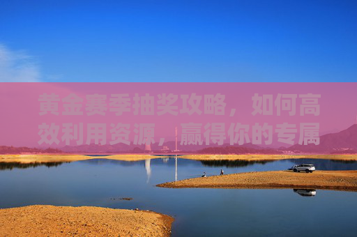 黄金赛季抽奖攻略，如何高效利用资源，赢得你的专属奖励,和平精英黄金赛季抽奖视频大全