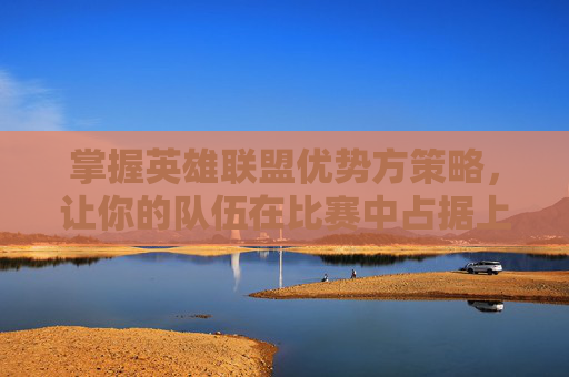掌握英雄联盟优势方策略，让你的队伍在比赛中占据上风,英雄联盟优势对线是什么意思