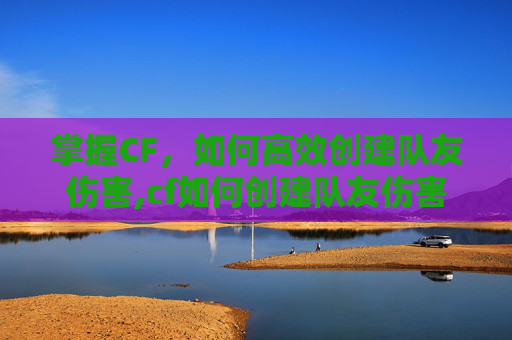 掌握CF，如何高效创建队友伤害,cf如何创建队友伤害模式