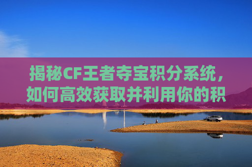 揭秘CF王者夺宝积分系统，如何高效获取并利用你的积分,cf王者夺宝积分怎么兑换cf点